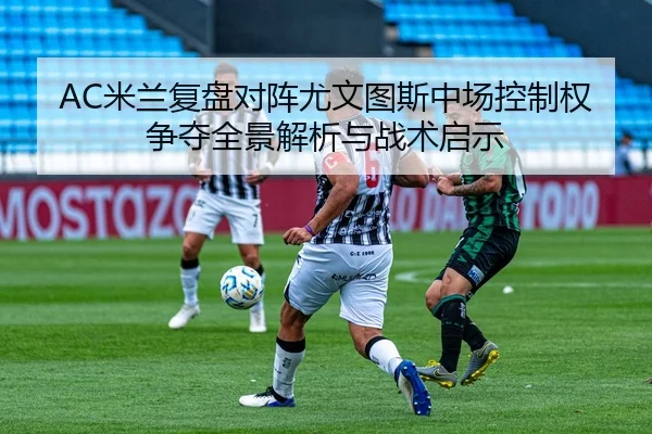 AC米兰复盘对阵尤文图斯中场控制权争夺全景解析与战术启示