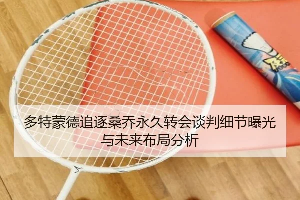 多特蒙德追逐桑乔永久转会谈判细节曝光与未来布局分析