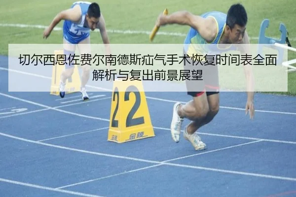 切尔西恩佐费尔南德斯疝气手术恢复时间表全面解析与复出前景展望