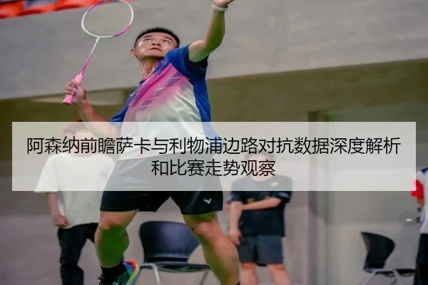 阿森纳前瞻萨卡与利物浦边路对抗数据深度解析和比赛走势观察