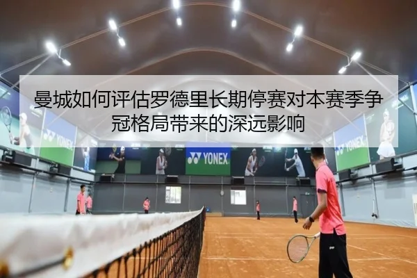 曼城如何评估罗德里长期停赛对本赛季争冠格局带来的深远影响