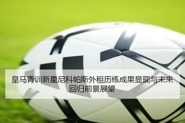 皇马青训新星尼科帕斯外租历练成果显现与未来回归前景展望
