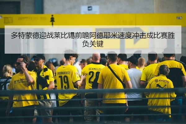 多特蒙德迎战莱比锡前瞻阿德耶米速度冲击成比赛胜负关键